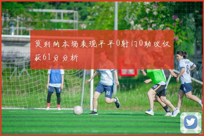 莫利纳本场表现平平0射门0助攻仅获61分分析