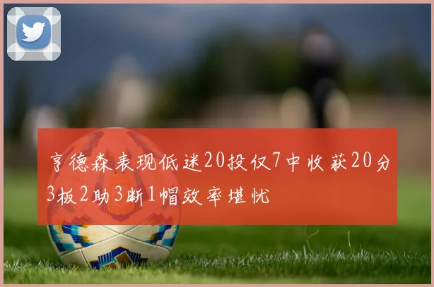亨德森表现低迷20投仅7中收获20分3板2助3断1帽效率堪忧