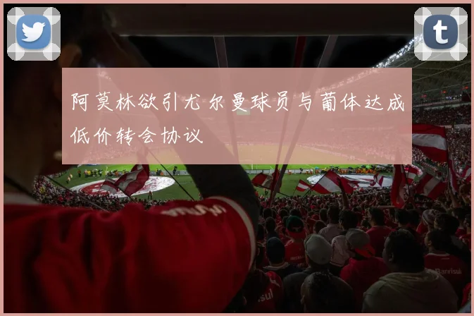 阿莫林欲引尤尔曼球员与葡体达成低价转会协议