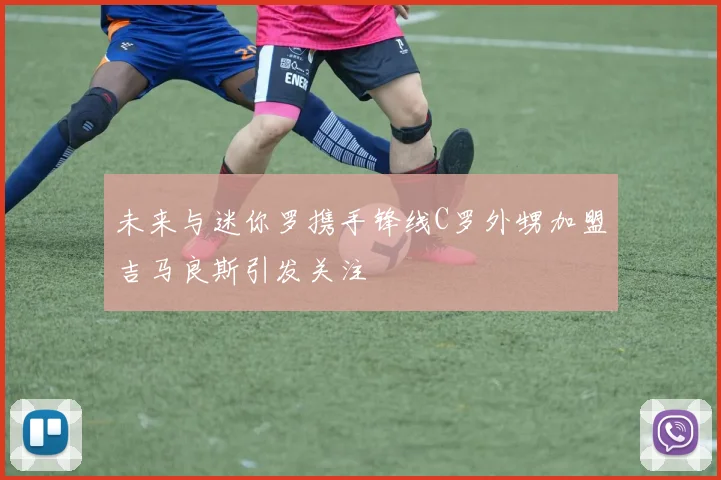 未来与迷你罗携手锋线C罗外甥加盟吉马良斯引发关注