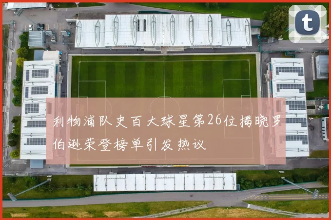 利物浦队史百大球星第26位揭晓罗伯逊荣登榜单引发热议