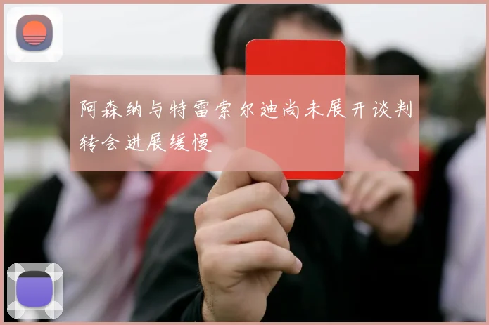阿森纳与特雷索尔迪尚未展开谈判转会进展缓慢