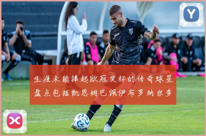 生涯未能捧起欧冠奖杯的传奇球星盘点包括凯恩姆巴佩伊布罗纳尔多等