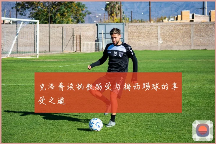 克洛普谈执教感受与梅西踢球的享受之道