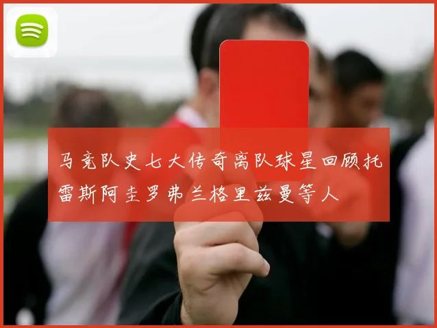 马竞队史七大传奇离队球星回顾托雷斯阿圭罗弗兰格里兹曼等人