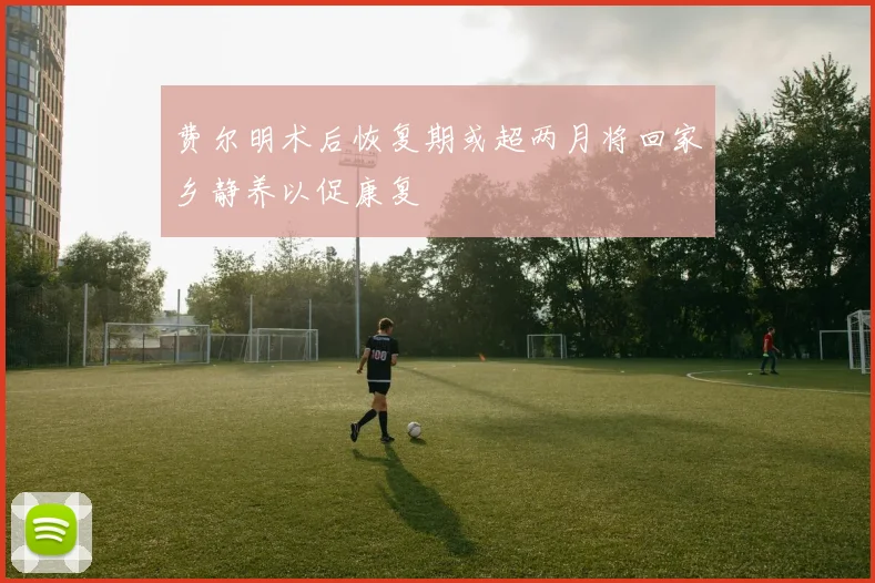 费尔明术后恢复期或超两月将回家乡静养以促康复