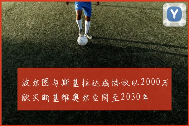 波尔图与斯基拉达成协议以2000万欧买断基维奥尔合同至2030年
