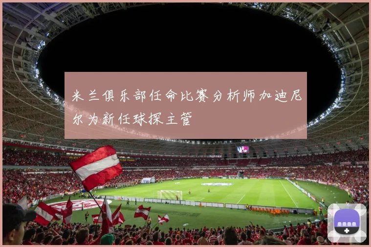 米兰俱乐部任命比赛分析师加迪尼尔为新任球探主管