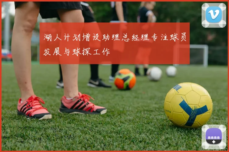 湖人计划增设助理总经理专注球员发展与球探工作