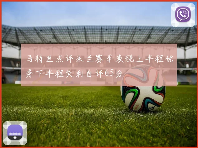 马特里点评米兰赛季表现上半程优秀下半程失利自评65分
