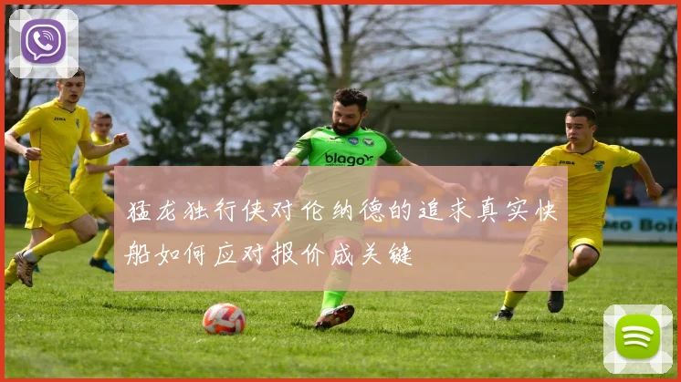 猛龙独行侠对伦纳德的追求真实快船如何应对报价成关键