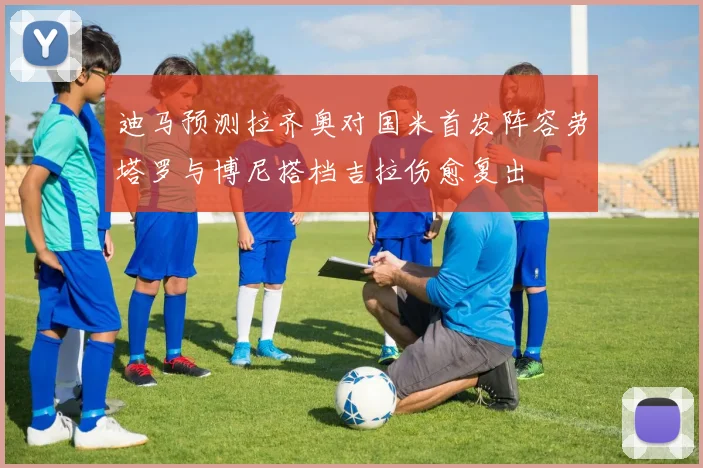 迪马预测拉齐奥对国米首发阵容劳塔罗与博尼搭档吉拉伤愈复出