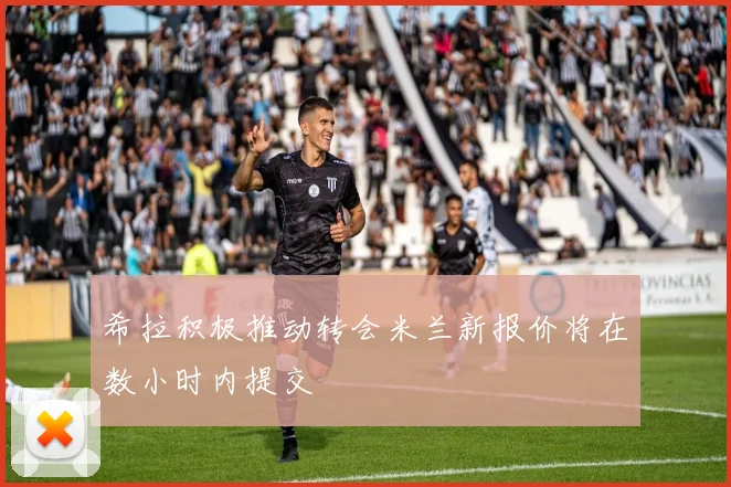 希拉积极推动转会米兰新报价将在数小时内提交