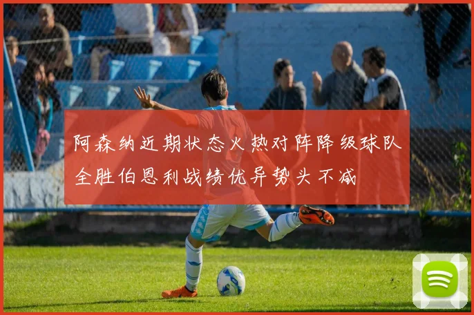 阿森纳近期状态火热对阵降级球队全胜伯恩利战绩优异势头不减