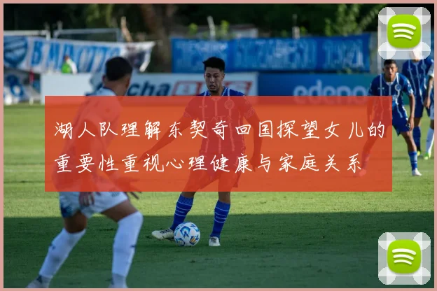 湖人队理解东契奇回国探望女儿的重要性重视心理健康与家庭关系