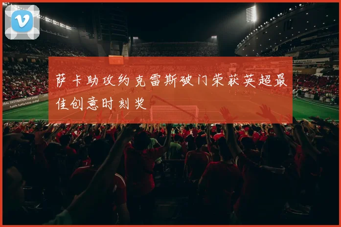 萨卡助攻约克雷斯破门荣获英超最佳创意时刻奖