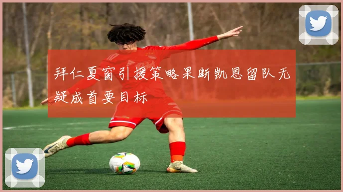 拜仁夏窗引援策略果断凯恩留队无疑成首要目标