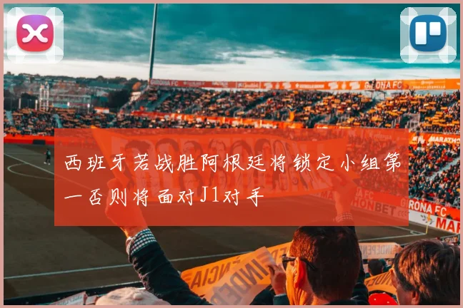 西班牙若战胜阿根廷将锁定小组第一否则将面对J1对手