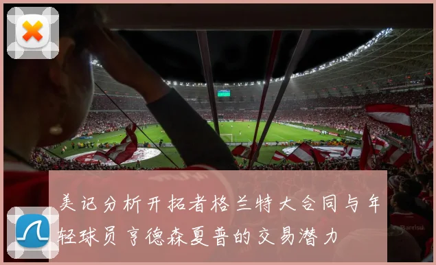 美记分析开拓者格兰特大合同与年轻球员亨德森夏普的交易潜力