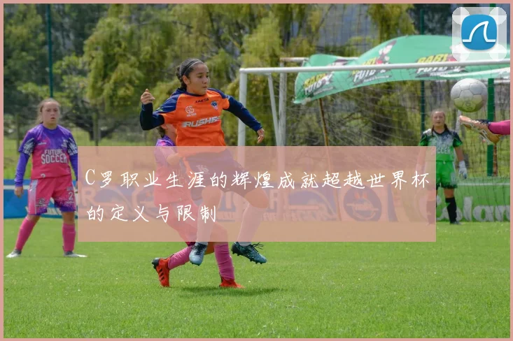 C罗职业生涯的辉煌成就超越世界杯的定义与限制