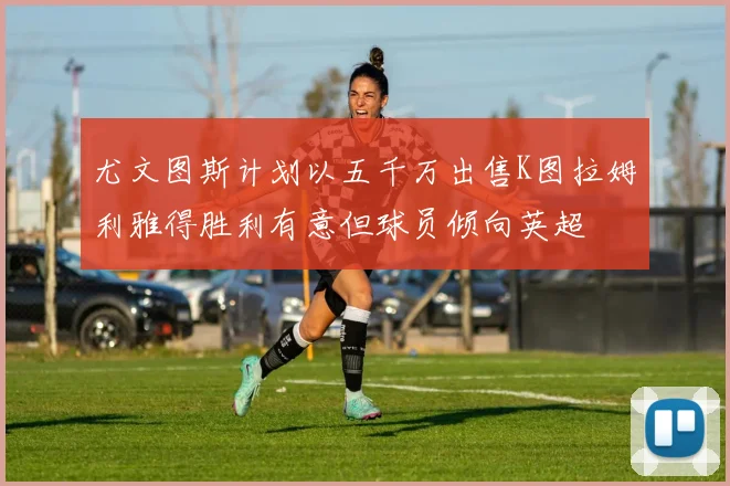 尤文图斯计划以五千万出售K图拉姆利雅得胜利有意但球员倾向英超