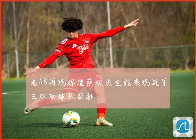 老A8再现辉煌萨林杰全能表现近乎三双助球队获胜