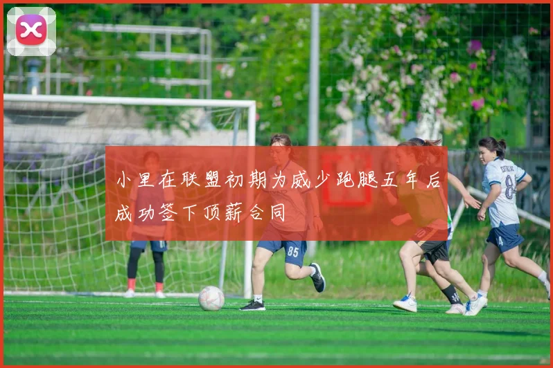 小里在联盟初期为威少跑腿五年后成功签下顶薪合同