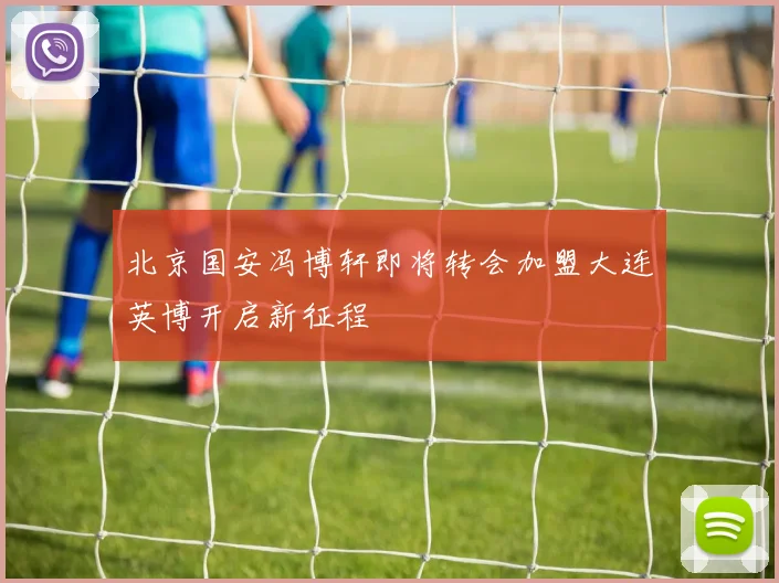 北京国安冯博轩即将转会加盟大连英博开启新征程
