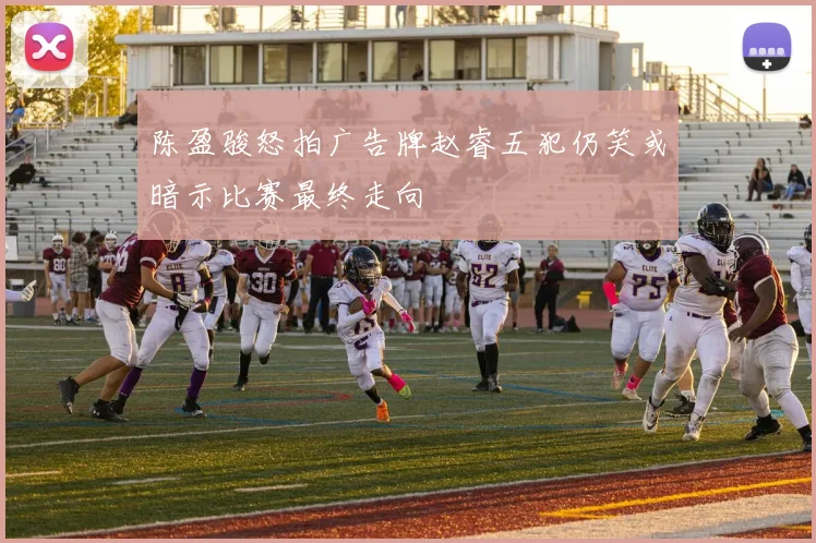 陈盈骏怒拍广告牌赵睿五犯仍笑或暗示比赛最终走向