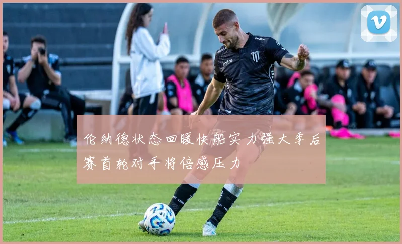 伦纳德状态回暖快船实力强大季后赛首轮对手将倍感压力