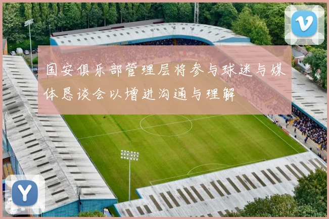 国安俱乐部管理层将参与球迷与媒体恳谈会以增进沟通与理解