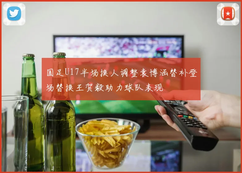 国足U17半场换人调整袁博涵替补登场替换王贺毅助力球队表现