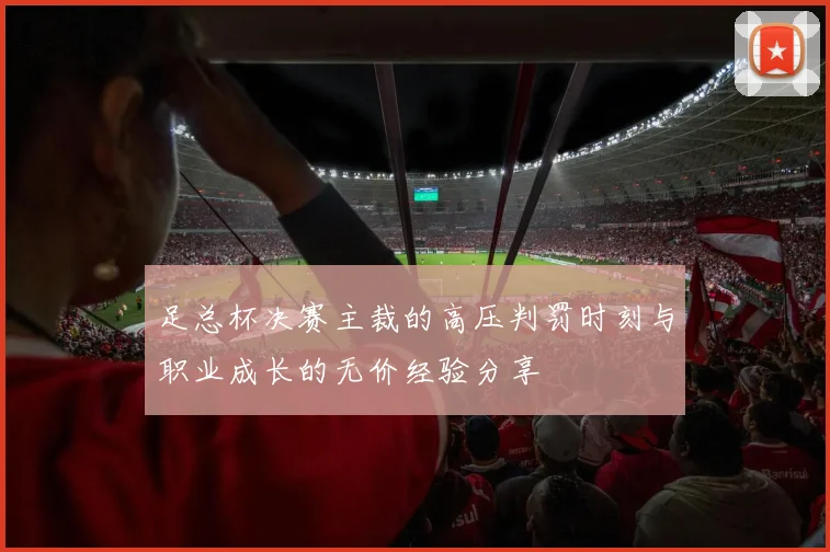 足总杯决赛主裁的高压判罚时刻与职业成长的无价经验分享