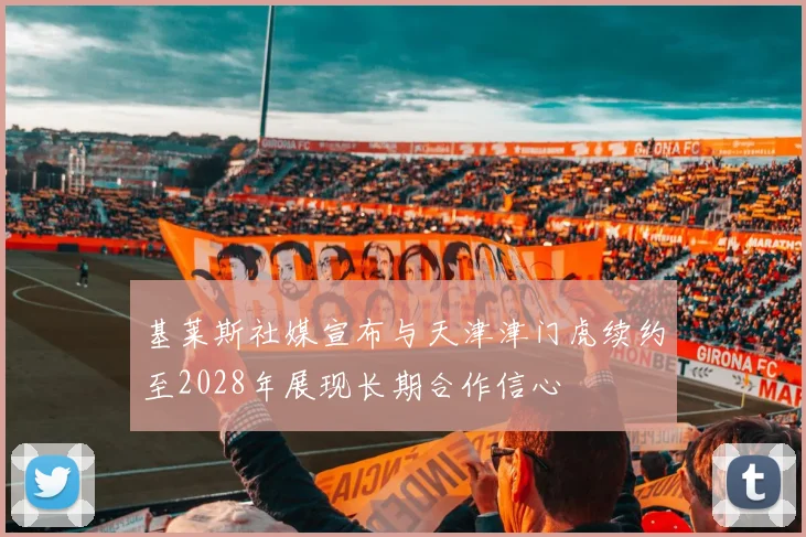 基莱斯社媒宣布与天津津门虎续约至2028年展现长期合作信心